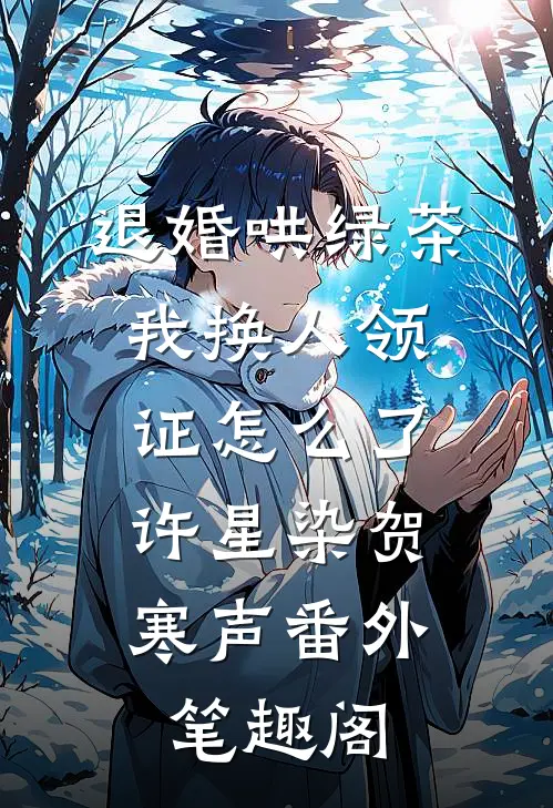 退婚哄绿茶，我换人领证怎么了：许星染贺寒声番外笔趣阁
