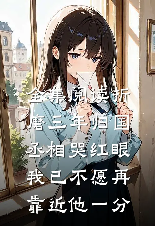 全集阅读折磨三年归国,丞相哭红眼 我已不愿再靠近他一分