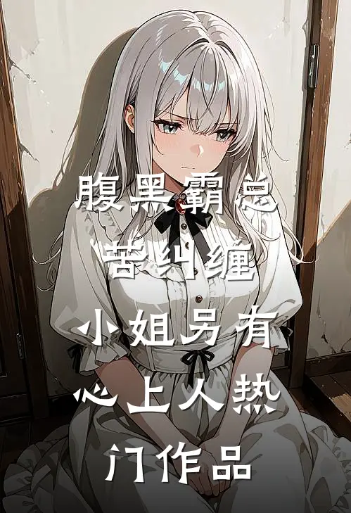腹黑霸总苦纠缠，小姐另有心上人热门作品