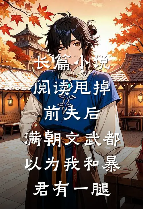 长篇小说阅读甩掉前夫后，满朝文武都以为我和暴君有一腿