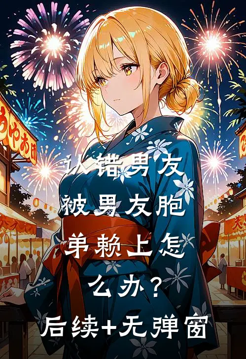 认错男友，被男友胞弟赖上怎么办？后续+无弹窗