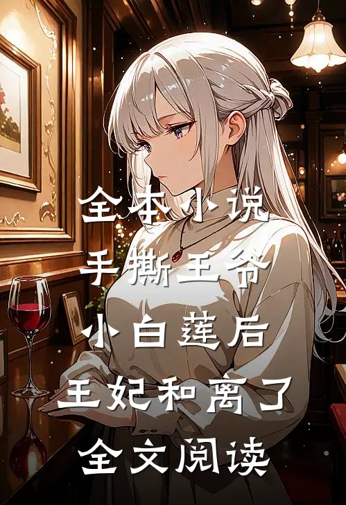 全本小说手撕王爷小白莲后,王妃和离了全文阅读