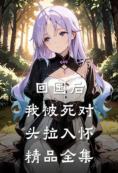 回国后，我被死对头拉入怀精品全集
