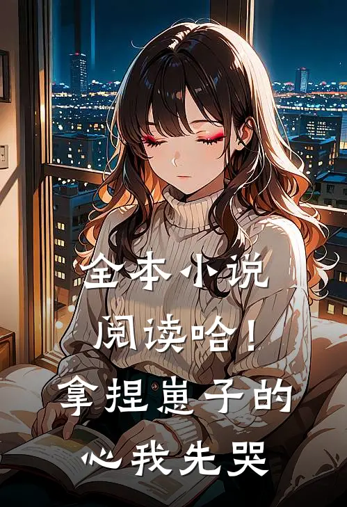 全本小说阅读哈！拿捏崽子的心，我先哭