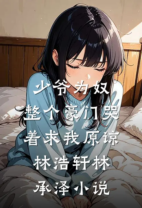 少爷为奴，整个豪门哭着求我原谅林浩轩林承泽小说