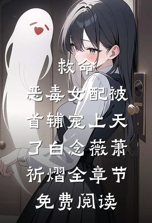 救命，恶毒女配被首辅宠上天了白念薇萧祈熠全章节免费阅读