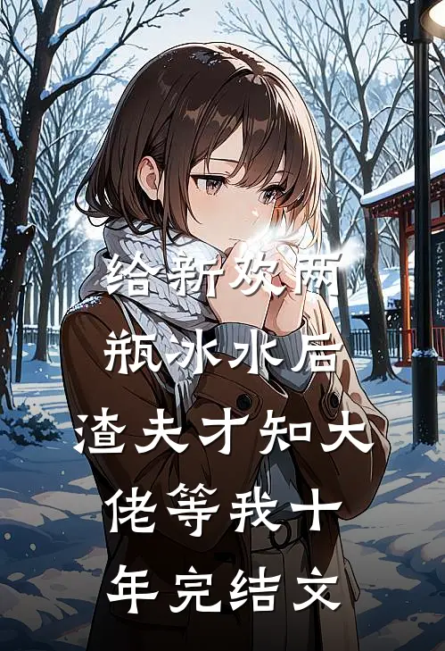 给新欢两瓶冰水后，渣夫才知大佬等我十年完结文