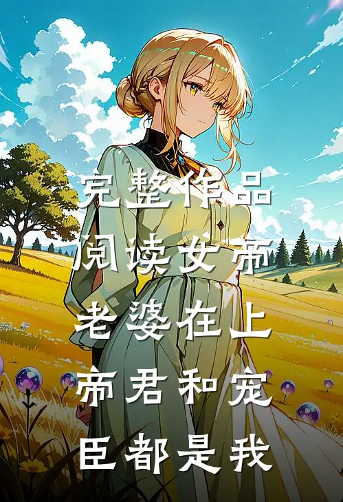 完整作品阅读女帝老婆在上：帝君和宠臣都是我