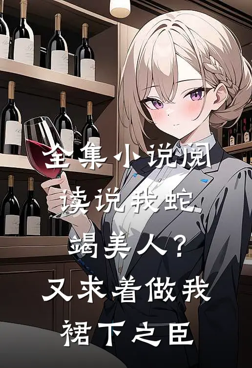 全集小说阅读说我蛇竭美人？又求着做我裙下之臣