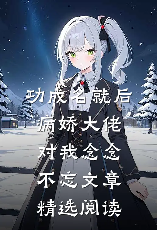 功成名就后，病娇大佬对我念念不忘文章精选阅读