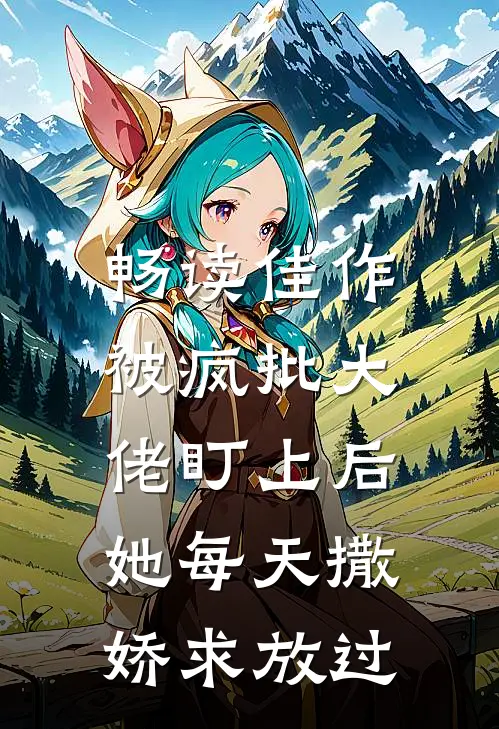 畅读佳作被疯批大佬盯上后，她每天撒娇求放过