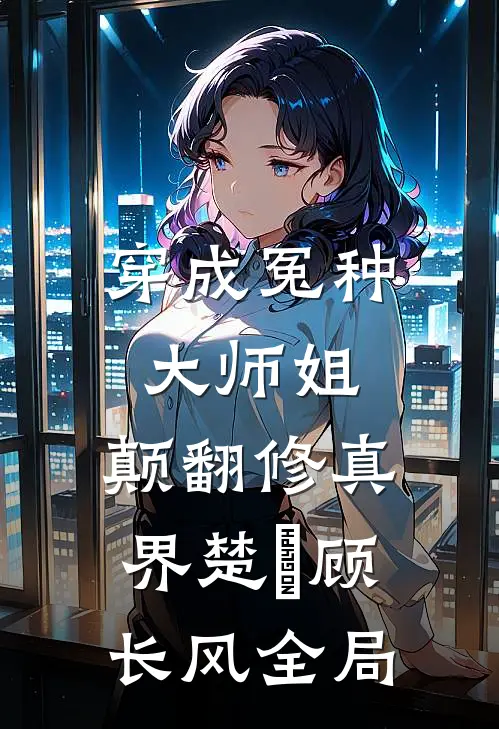 穿成冤种大师姐，颠翻修真界楚珺顾长风全局