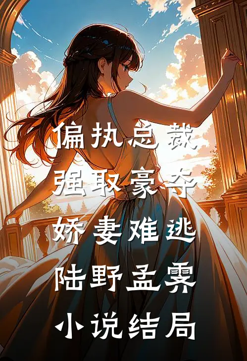 偏执总裁强取豪夺：娇妻难逃陆野孟霁小说结局
