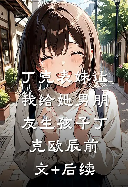 丁克表妹让我给她男朋友生孩子丁克欧辰前文+后续