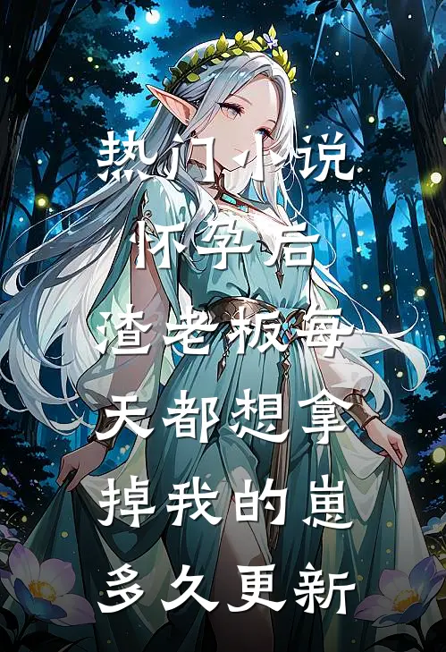 热门小说怀孕后,渣老板每天都想拿掉我的崽多久更新
