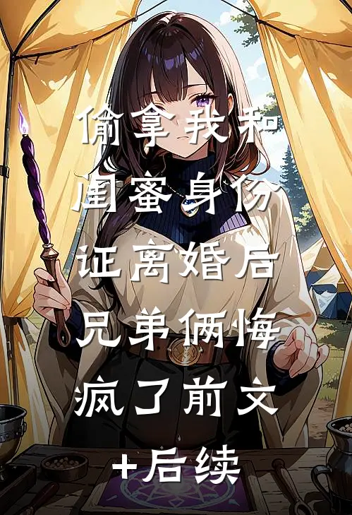 偷拿我和闺蜜身份证离婚后，兄弟俩悔疯了前文+后续