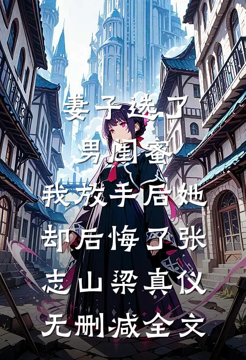 妻子选了男闺蜜，我放手后她却后悔了张志山梁真仪无删减全文