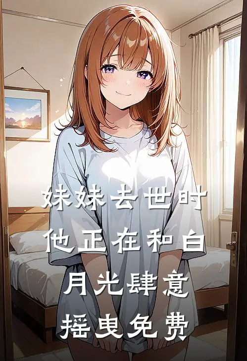 妹妹去世时，他正在和白月光肆意摇曳免费
