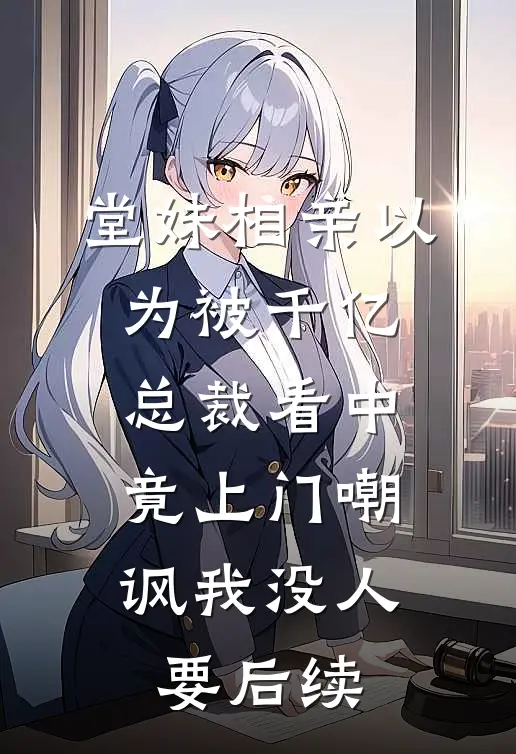 堂妹相亲以为被千亿总裁看中，竟上门嘲讽我没人要后续