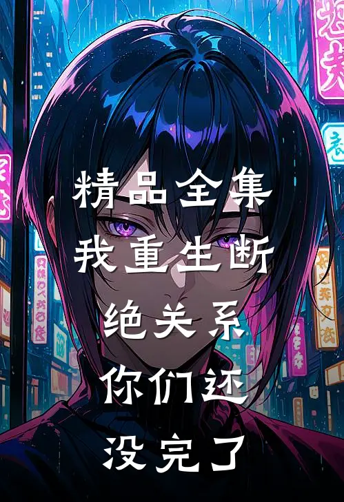 精品全集我重生断绝关系，你们还没完了