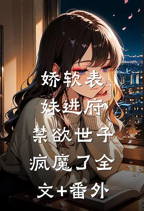 娇软表妹进府：禁欲世子疯魔了全文+番外