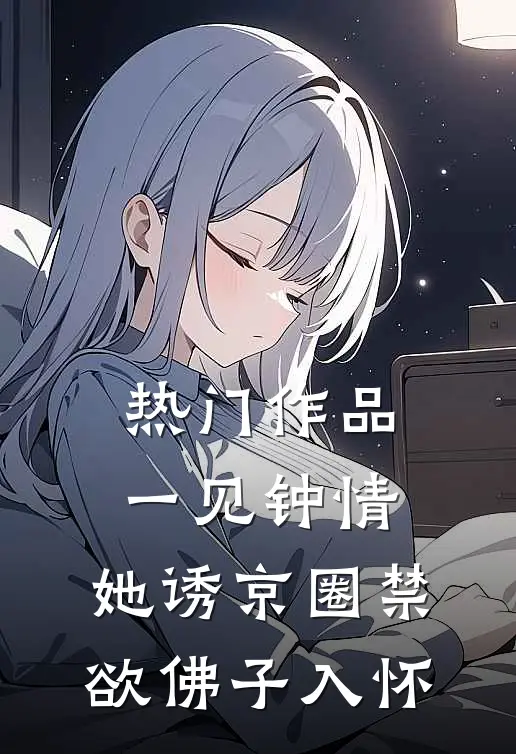 热门作品一见钟情：她诱京圈禁欲佛子入怀