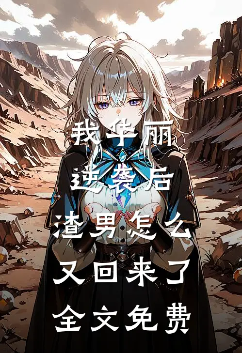 我华丽逆袭后,渣男怎么又回来了全文免费