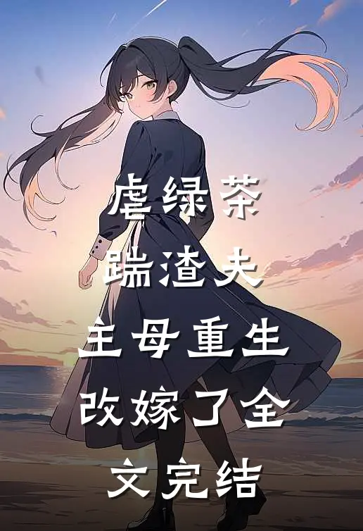 虐绿茶，踹渣夫，主母重生改嫁了全文完结