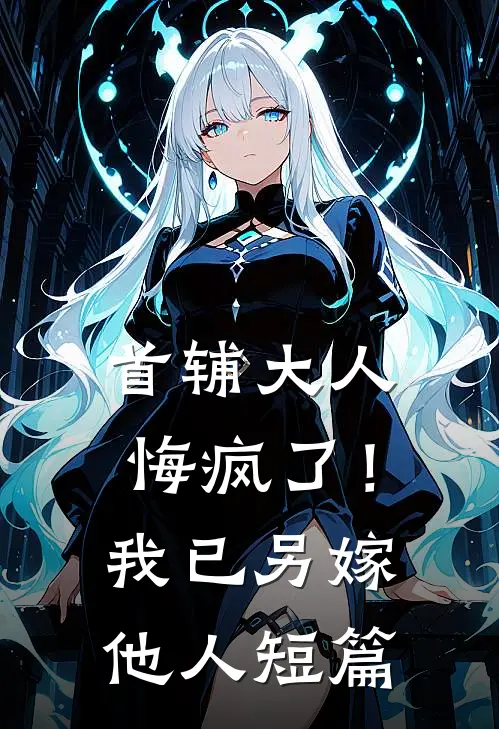 首辅大人悔疯了！我已另嫁他人短篇