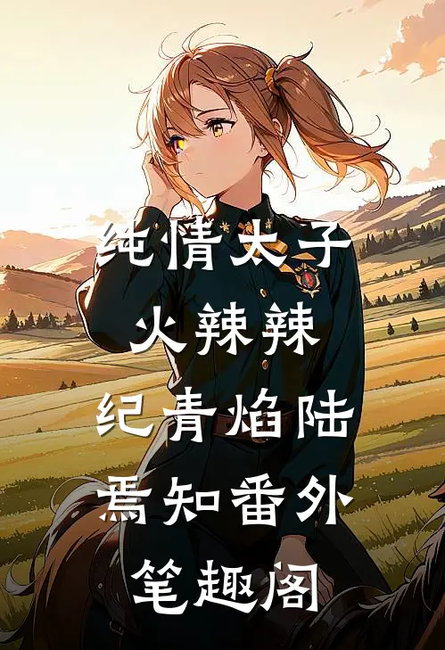 纯情太子火辣辣：纪青焰陆焉知番外笔趣阁