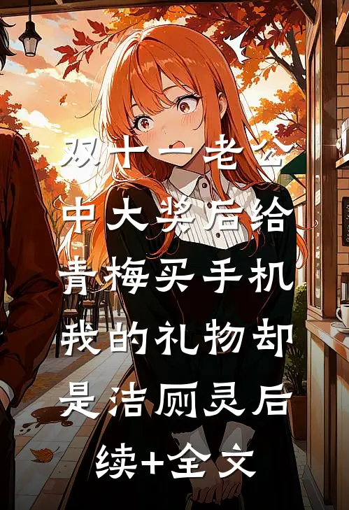 双十一老公中大奖后给青梅买手机，我的礼物却是洁厕灵后续+全文