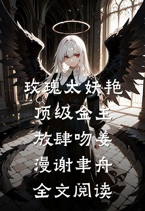 玫瑰太妖艳，顶级金主放肆吻姜漫谢聿舟全文阅读