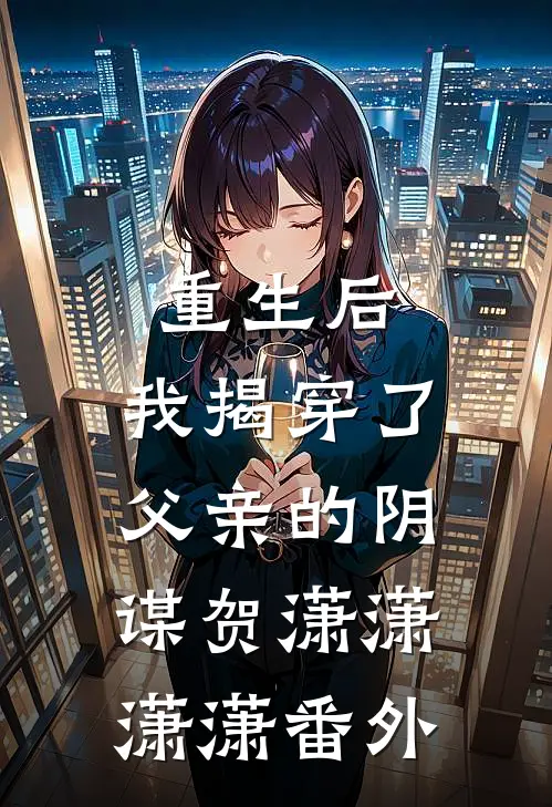 重生后,我揭穿了父亲的阴谋贺潇潇潇潇 番外