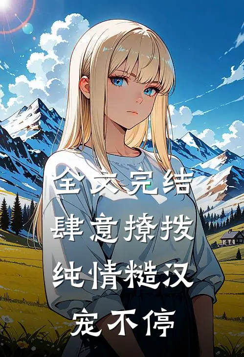 全文完结肆意撩拨：纯情糙汉宠不停