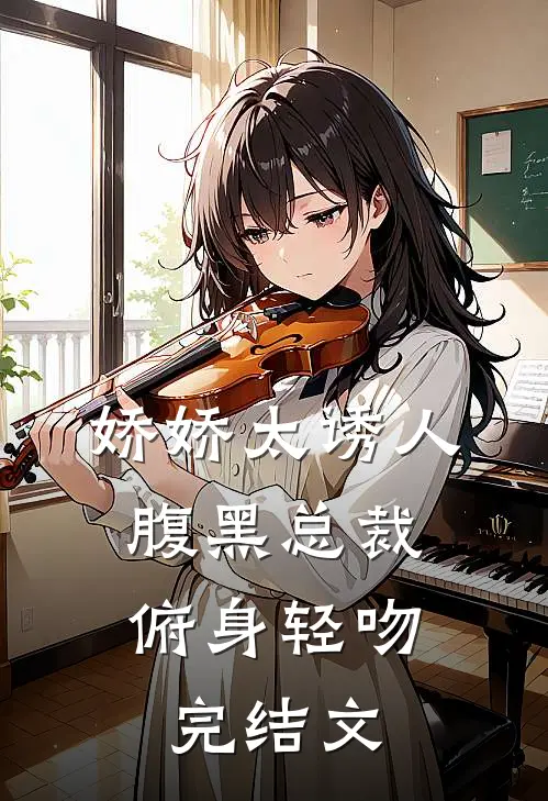 娇娇太诱人，腹黑总裁俯身轻吻完结文