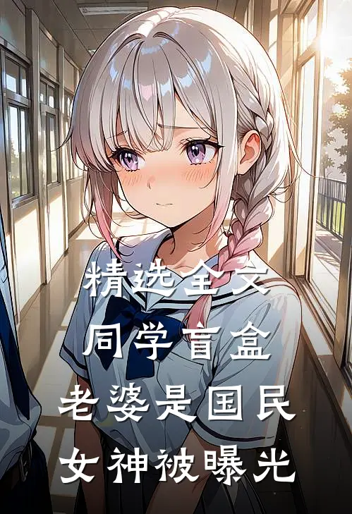 精选全文同学盲盒，老婆是国民女神被曝光