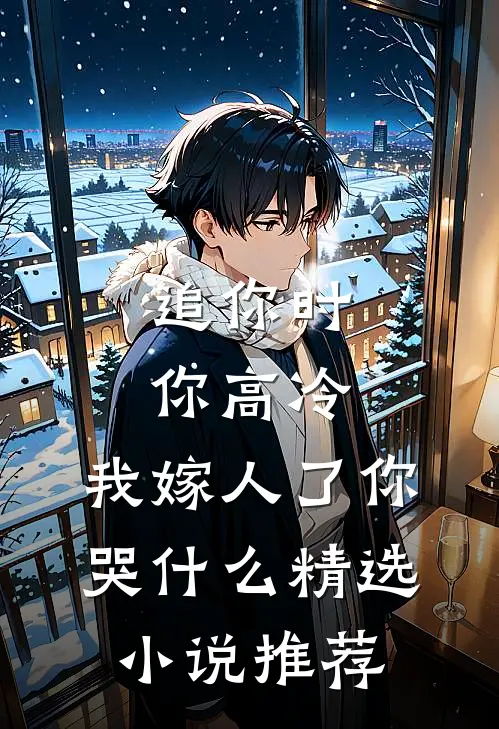 追你时你高冷，我嫁人了你哭什么精选小说推荐