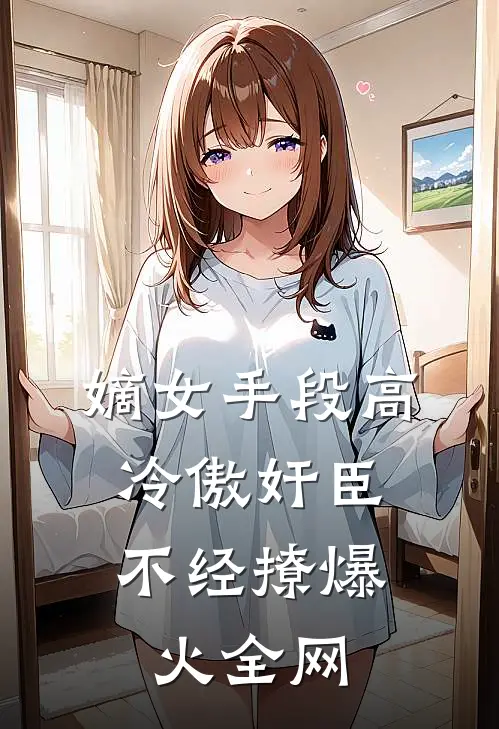 嫡女手段高，冷傲奸臣不经撩爆火全网