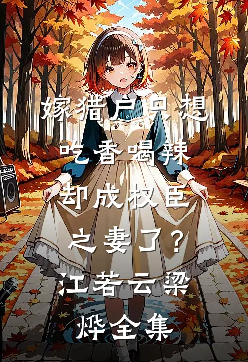 嫁猎户只想吃香喝辣，却成权臣之妻了？江若云梁烨 全集