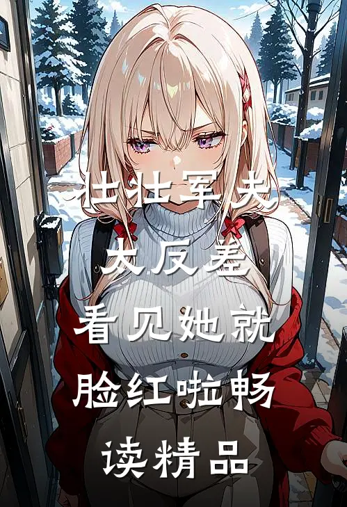 壮壮军夫太反差，看见她就脸红啦畅读精品