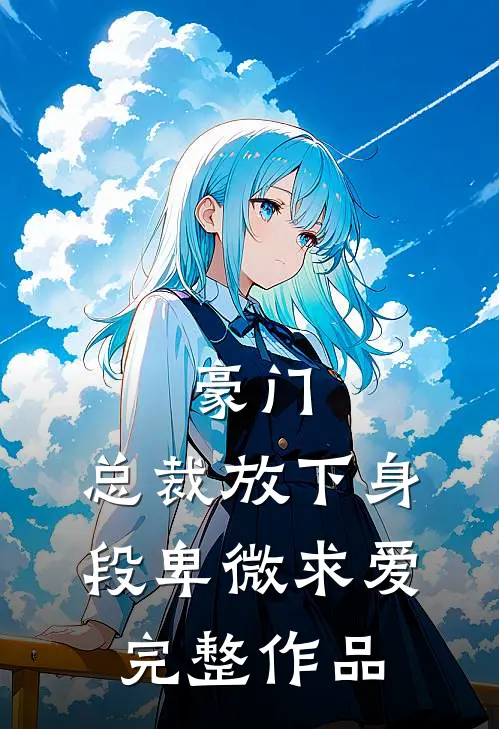 豪门：总裁放下身段卑微求爱完整作品