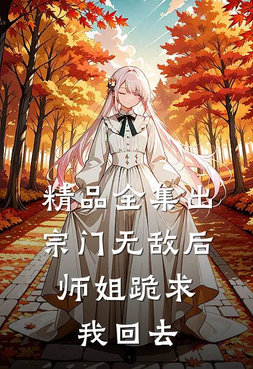 精品全集出宗门无敌后，师姐跪求我回去