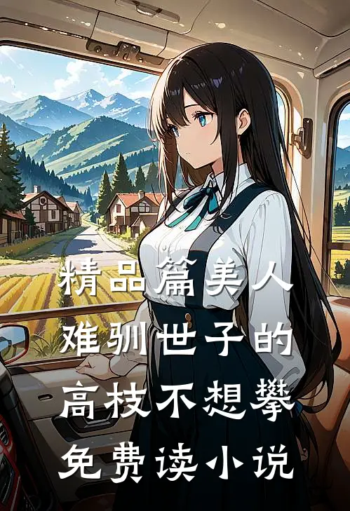 精品篇美人难驯世子的高枝不想攀免费读小说