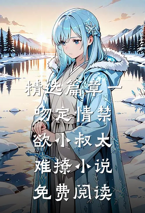 精选篇章一吻定情禁欲小叔太难撩小说免费阅读