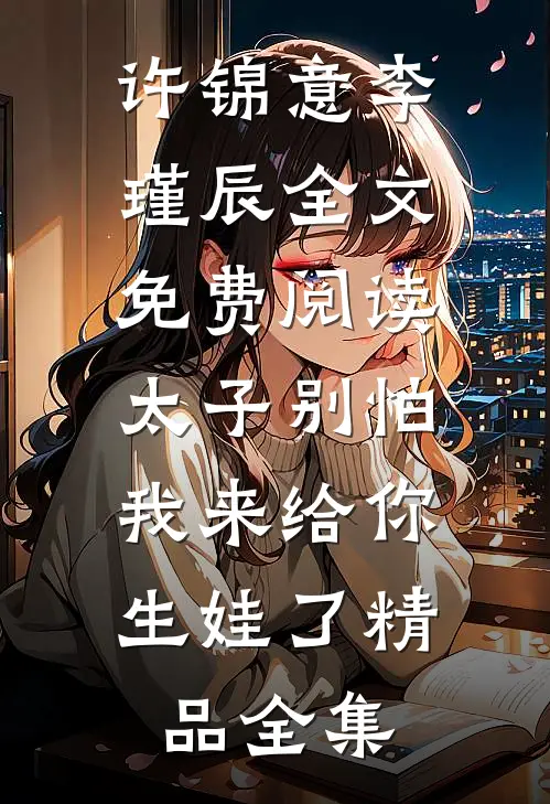 许锦意李瑾辰全文免费阅读太子别怕,我来给你生娃了精品全集