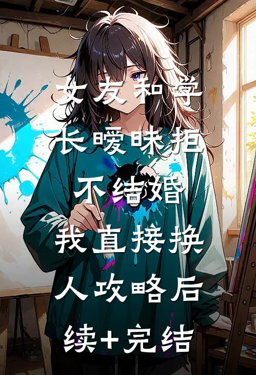 女友和学长暧昧拒不结婚，我直接换人攻略后续+完结