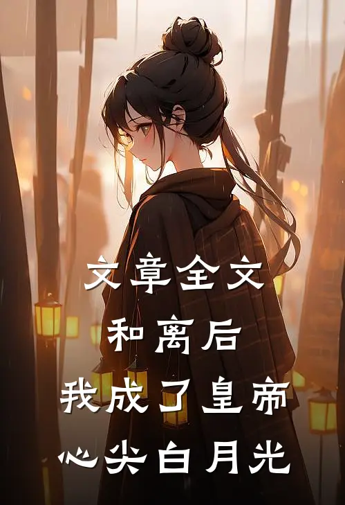 文章全文和离后，我成了皇帝心尖白月光