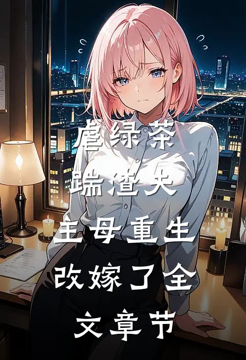 虐绿茶，踹渣夫，主母重生改嫁了全文章节
