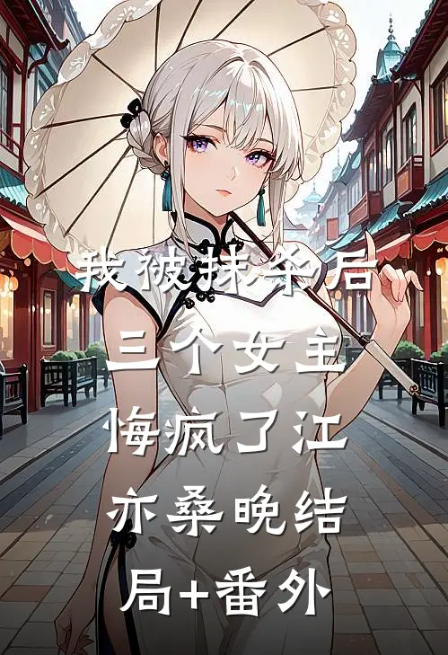 我被抹杀后，三个女主悔疯了江亦桑晚结局+番外