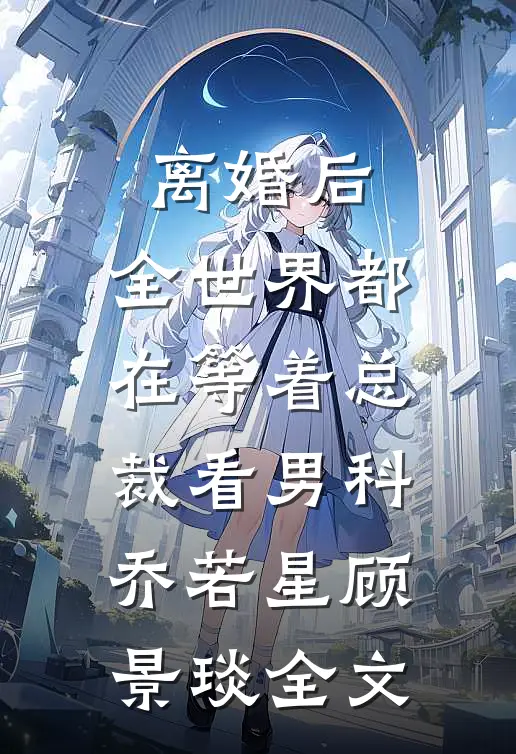 离婚后，全世界都在等着总裁看男科乔若星顾景琰全文